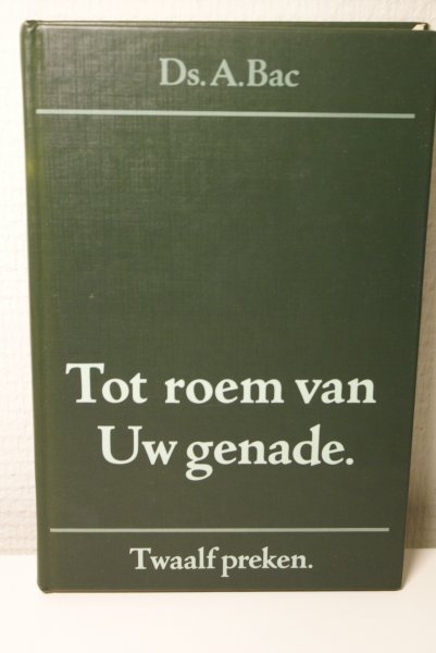 Bac, Ds. A. predikant Gereformeerde Gemeente - Tot roem van Uw genade. 12 preken voor het kerkelijk jaar.