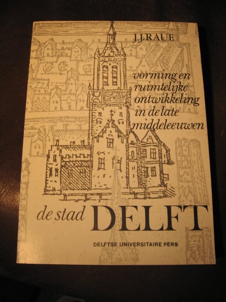 Raue, J.J. - De stad Delft : vorming en ruimtelijke ordening in de late Middeleeuwen.
