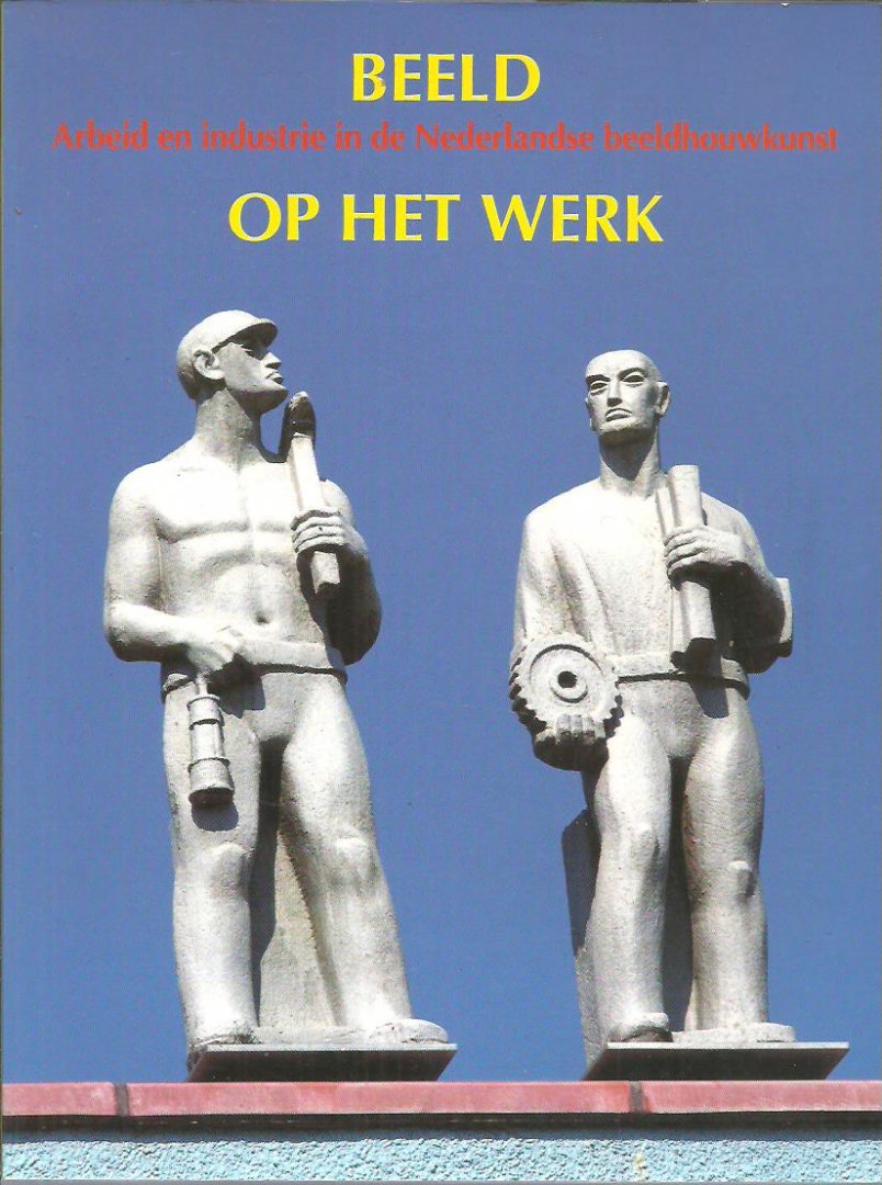 BEERMAN, Mirjam & Ardine NICOLAI - Beeld op het werk - Arbeid en industrie in de Nederlandse beeldhouwkunst.