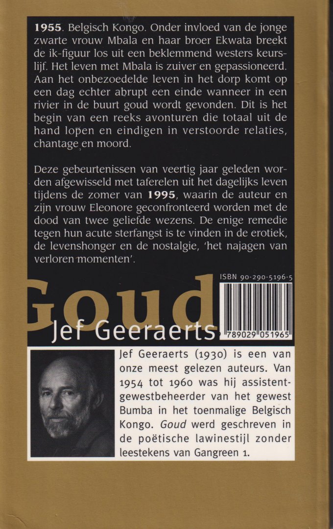 Geeraerts (Antwerpen, 23 februari 1930 - Gent, 11 mei 2015), Jozef Adriaan Anna (Jef) - Goud - In de zomer van 1995 wordt Jef Geeraerts geconfronteerd met de dood van twee geliefde wezens. Levenshonger, erotiek en nostalgie blijken de enige remedie te zijn tegen de acute sterfangst die hem bevangt. Hij herinnert zich hoe hij veertig jaa
