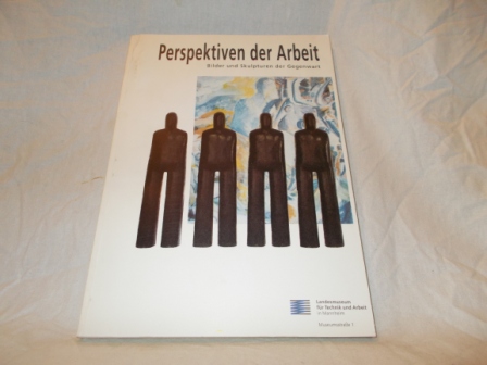  - Perspektiven der Arbeit Bilder und Skulpturen der Gegenwart  herausgegeben vom Landesmuseum für Techniek und Arbeit in Mannheim