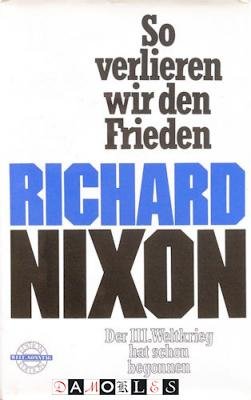 Richard Nixon - So Verlieren wir den Frieden. Der dritte Weltkrieg hat achon begonnen