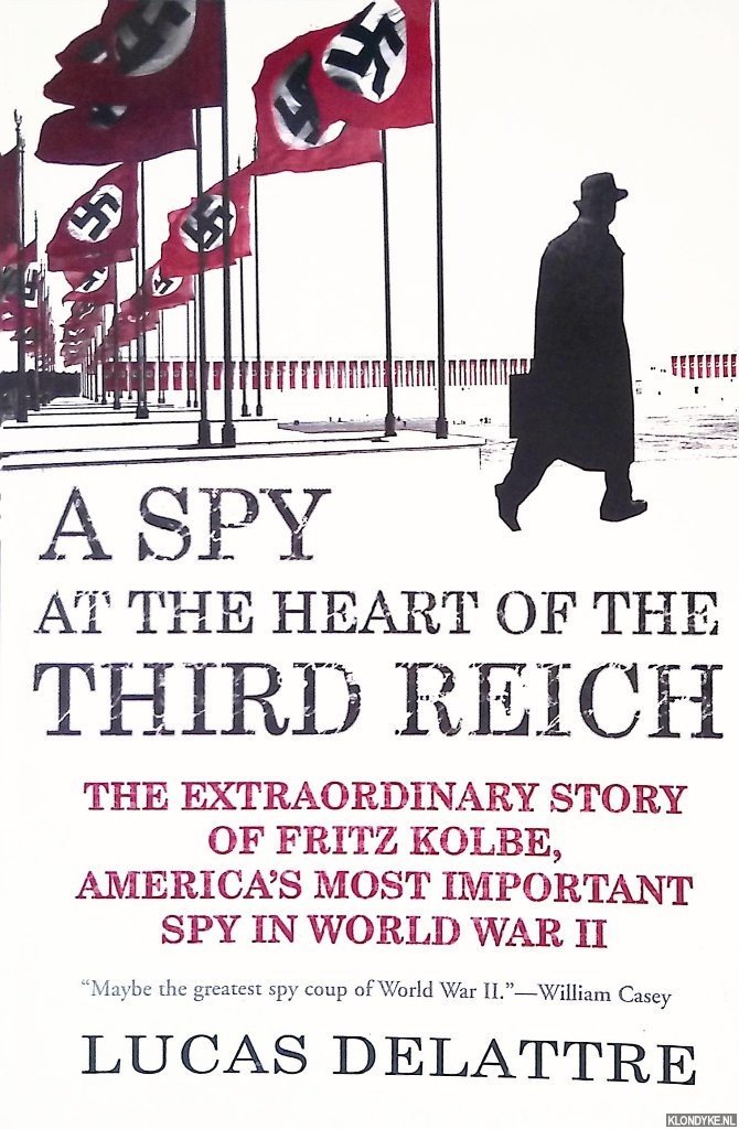 Delattre, Lucas - A Spy at the Heart of the Third Reich: The Extraordinary Story of Fritz Kolbe, America's Most Important Spy in World War II