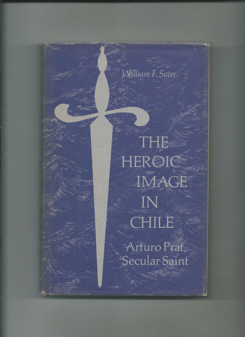 Sater, William F. - The heroic image in Chile. Arturo Prat, Secular Saint.