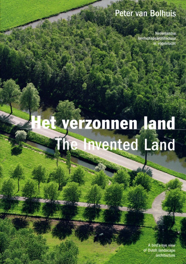 Bolhuis, Peter van - Het verzonnen land. Nederlandse landschapsarchitectuur in vogelvlucht. The invented land. A bird's-eye view of Dutch landscape architecture.