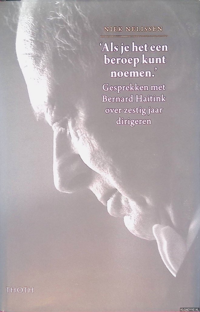 Nelissen, Niek - 'Als je het een beroep kunt noemen': Gesprekken met Bernard Haitink over zestig jaar dirigeren