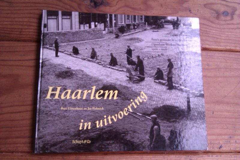 Uittenhout, Bart en Fielmich, Jos - Haarlem in uitvoering. Foto´s gemaakt in opdracht van Openbare Werken Haarlem 1900-1940
