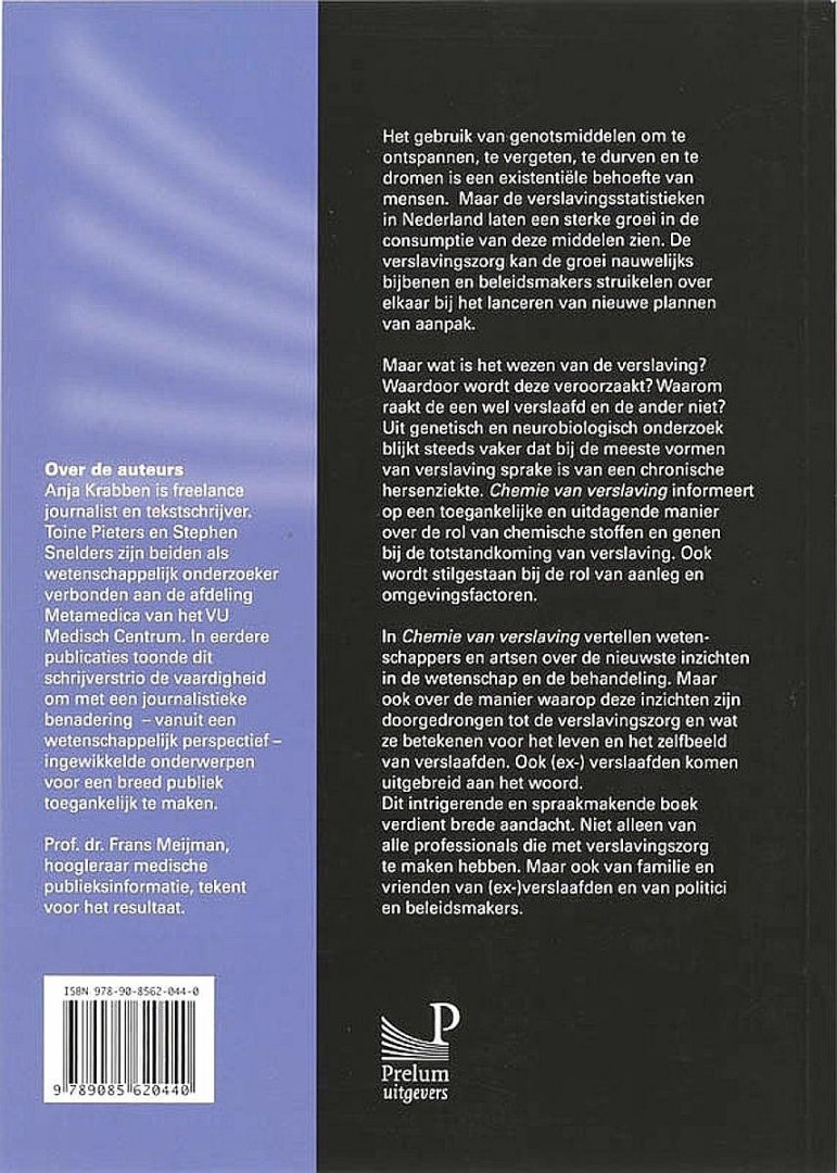 Krabben , Anja . & Toine Peters . & Stephen Snelders . [ ISBN  9789085620440 ] 3319 - Chemie van Verslaving . ( Over genen, hersenstofjes en sociale zwakte . ) Het gebruik van genotsmiddelen om te ontspannen, te vergeten, te durven en te dromen is een existentiële behoefte van mensen. Maar de verslavingsstatistieken in Nederland -
