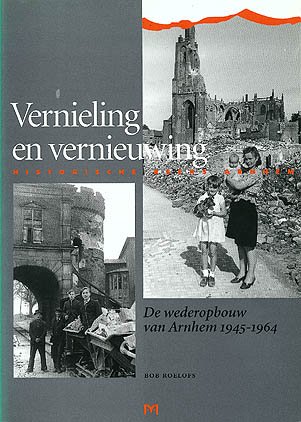Roelofs, Bob - Vernieling en vernieuwing - De wederopbouw van Arnhem 1945-1964