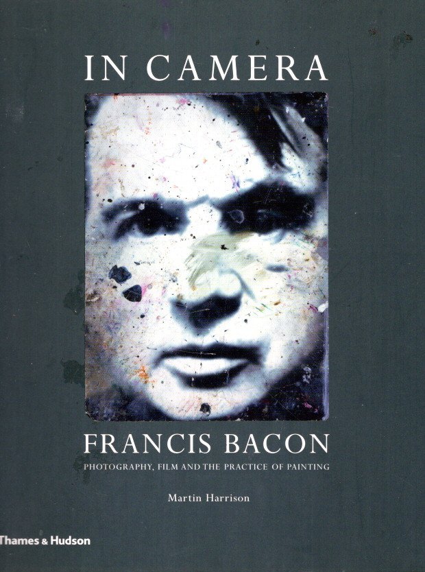 BACON, Francis - Martin HARRISON - In Camera - Francis Bacon - Photography, Film and the Practice of Painting.