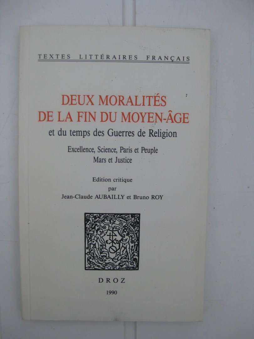 Aubailly, Jean-Claude et Roy, Bruno (ed.) - Deux moralités de la fin du Moyen-Âge et du temps des Guerres de Religion. Excellence, Sciende, Paris et Peuple, Mars et Justice. Édition critique par -