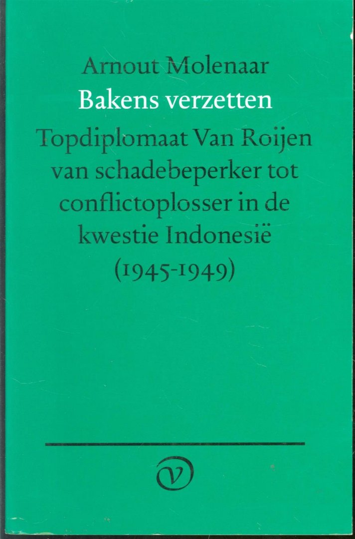 Arnout Molenaar - Bakens verzetten : topdiplomaat Van Roijen van schadebeperker tot conflictoplosser in de kwestie Indonesië, 1945-1949
