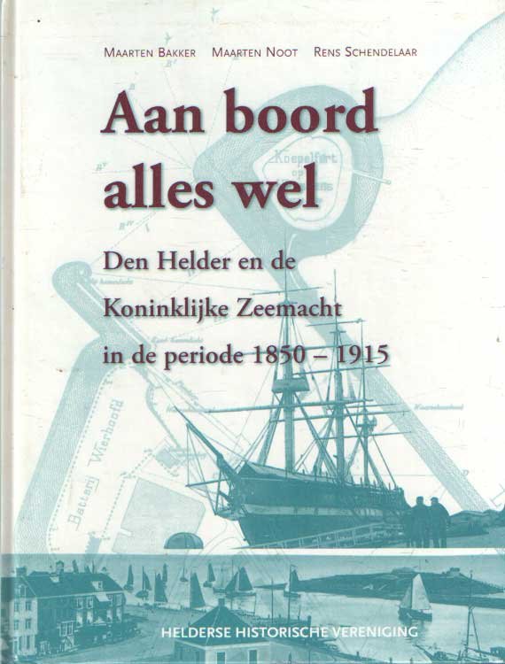 Bakker , Maarten & Maarten Noot  & Rens Schendelaar - Aan boord alles wel. Den Helder en de Koninklijke Zeemacht in de periode 1850-1915