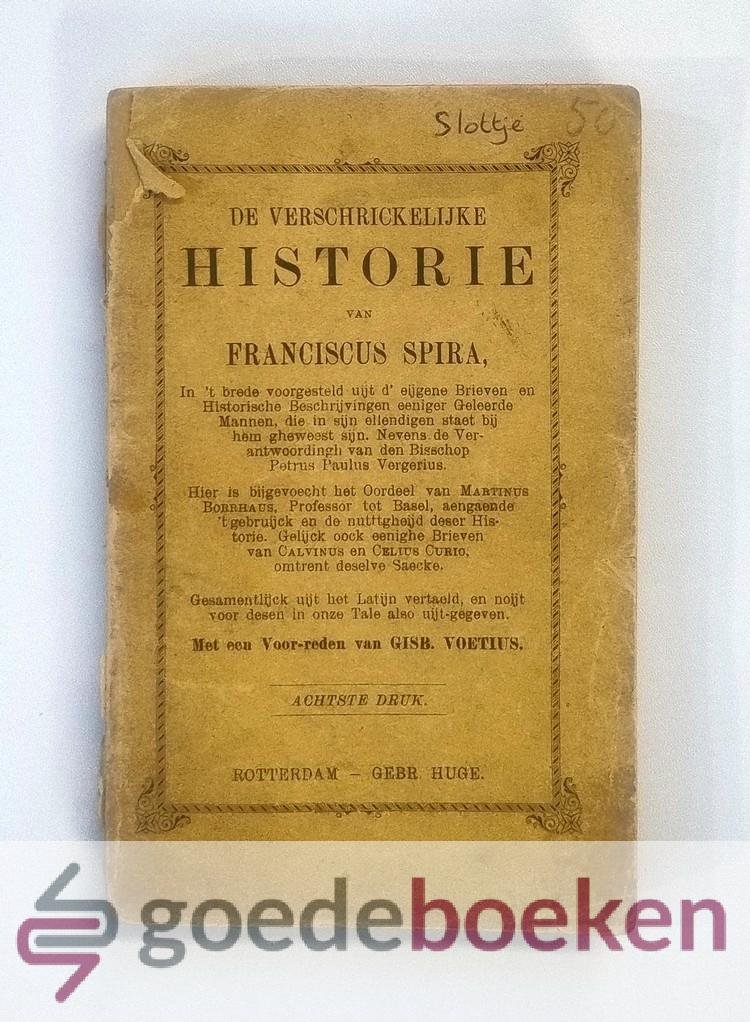 Spira, Franciscus - De Verschrickelijke Historie van Franciscus Spira ---  in t brede voorgesteld uijt d eijgene brieven en historische beschrijvingen eeniger geleerde manne die in sijn ellendigen staet bij hem gheweest sijn. Nevens de verantwoordigh van den biss...