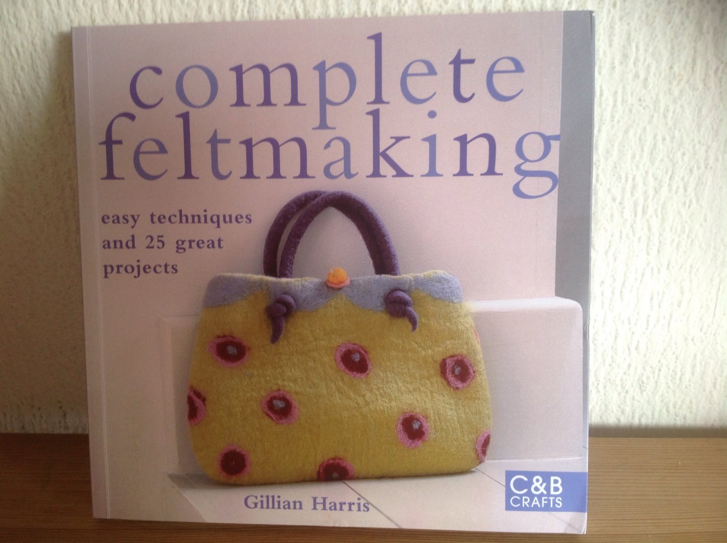Harris, Gillian - Complete Feltmaking / Easy Techniques and 25 Great Projects
