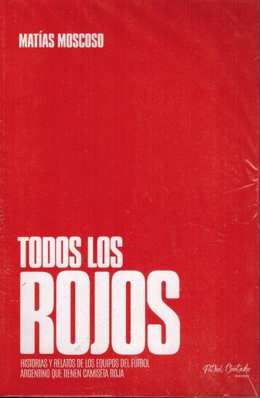 Matias Moscoso - Todos los Rojos -Historias y relatos de más de 200 equipos de toda la Argentina que tienen camiseta roja