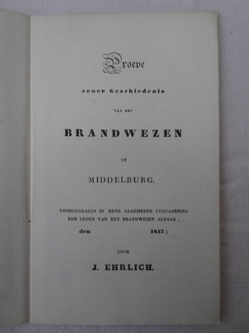 Ehrlich, J.. - Proeve eener geschiedenis van het brandwezen te Middelburg. Voorgedragen in eene algemeene vergadering der leden van het brandwezen aldaar, den 4e february 1857.