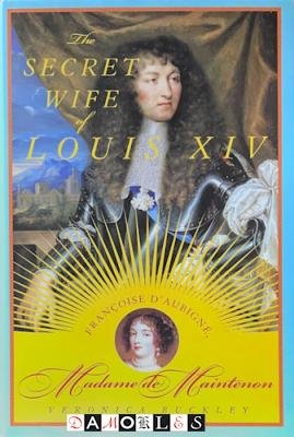 Veronica Buckley - The Secret Wife of Louis XIV. Francoise D'Aubigné, Madame de Maintenon