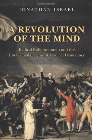 Israel, Jonathan - A Revolution of the Mind - Radical Enlightenment and the Intellectual Origins of Modern Democracy / Radical Enlightenment and the Intellectual Origins of Modern Democracy.
