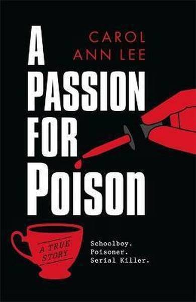 LEE, CAROL ANN. - A Passion for Poison. A true crime story like no other, the extraordinary tale of the schoolboy teacup poisoner.