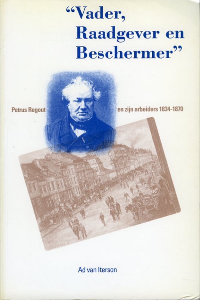 ITERSON, Ad van - "Vader, raadgever en beschermer" Petrus Regout en zijn arbeiders 1834-1870. Stijlen van werving, behoud en beheersing van arbeid in fabrieksregimes in de beginjaren van de Westeuropese Industriële Revolutie. proefschrift ITERSON, Ad van - "Vader, raadgever en beschermer" Petrus Regout en zijn arbeiders 1834-1870. Stijlen van werving, behoud en beheersing van arbeid in fabrieksregimes in de beginjaren van de Westeuropese Industriële Revolutie. proefschrift