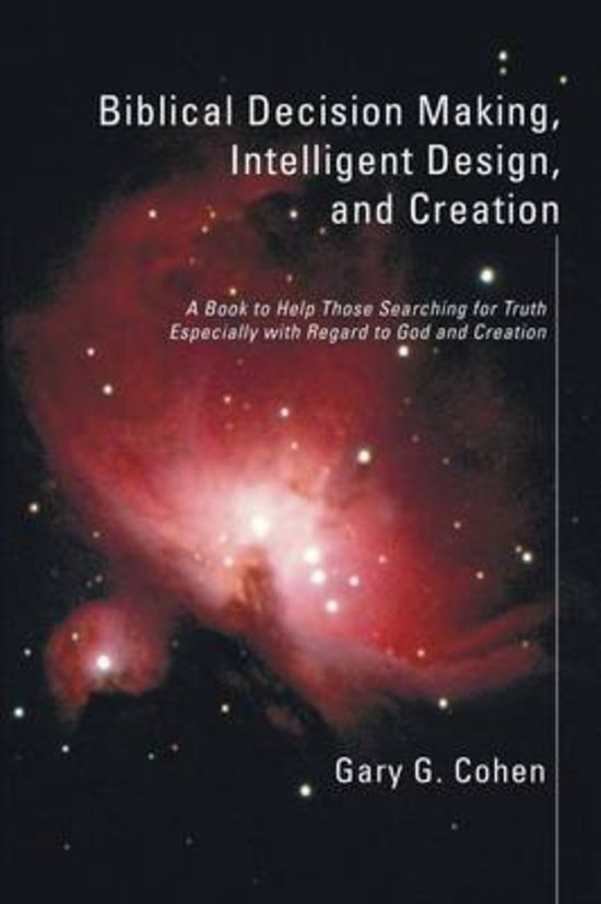 Cohen, Gary G. - Biblical Decision Making, Intelligent Design, and Creation. A Book to Help Those Searching for Truth Especially With Regard to God and Creation.