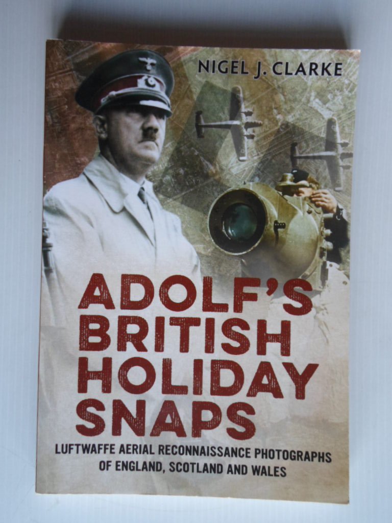 Clarke, Nigel J. - Adolf’s British Holiday Snaps, Luftwaffe Reconnaisannce Photographs of England, Scotland and Wales