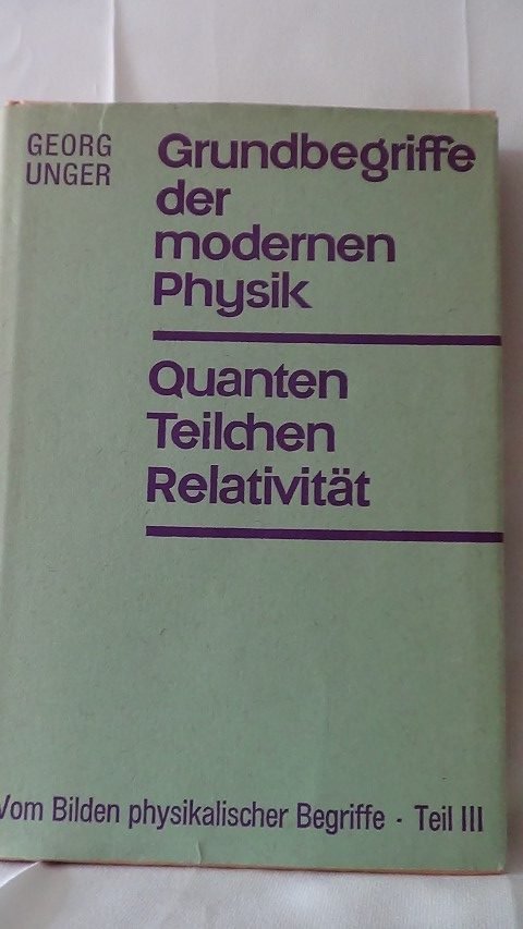 Unger, Georg - Vom Bilden physikalischer Begriffe. Teil 3: Grundbegriffe der modernen Physik. Quanten, Teilchen, Relativität.