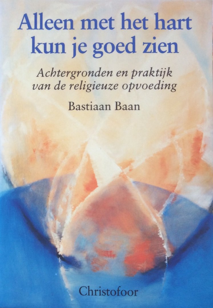 Baan, Bastiaan - Alleen met het hart kun je goed zien; achtergronden en praktijk van de religieuze opvoeding