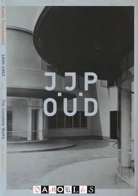 Ed Taverne, Cor Wagenaar, Martien de Vletter - J.J.P. Oud. Poetic Functionalist 1890 - 1963. The Complete Works
