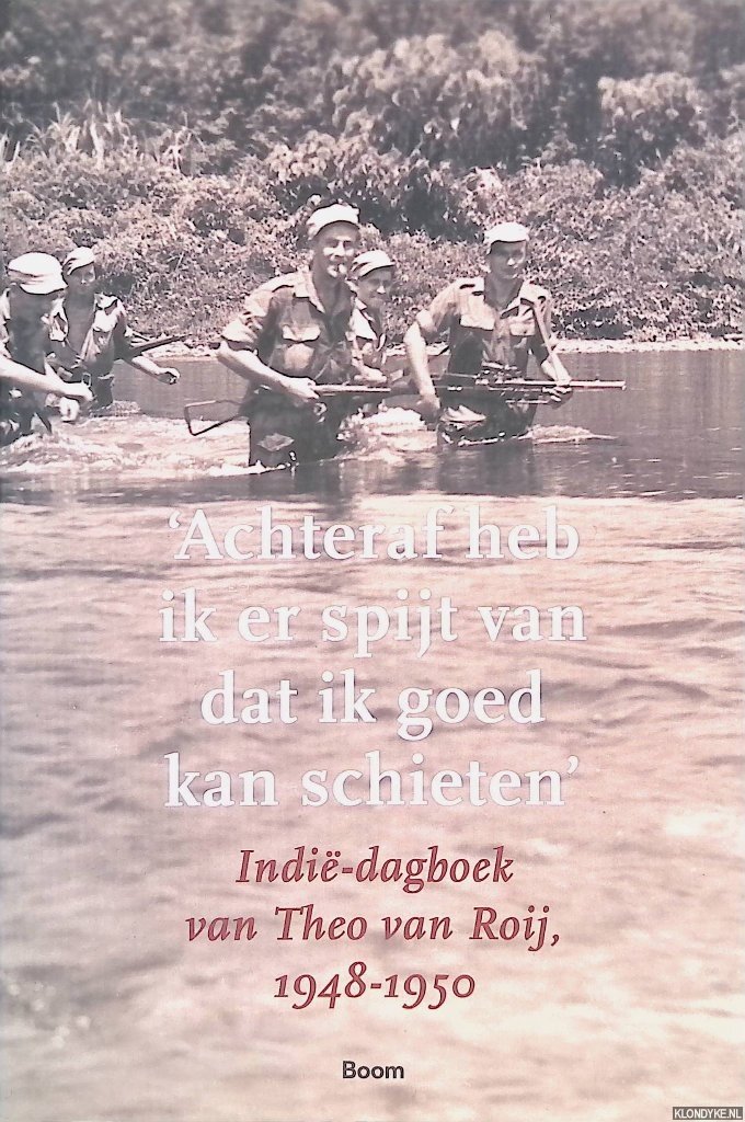 Graaff, Bob de - 'Achteraf heb ik er spijt van dat ik goed kan schieten': Indië-dagboek van Theo van Roij 1948-1950