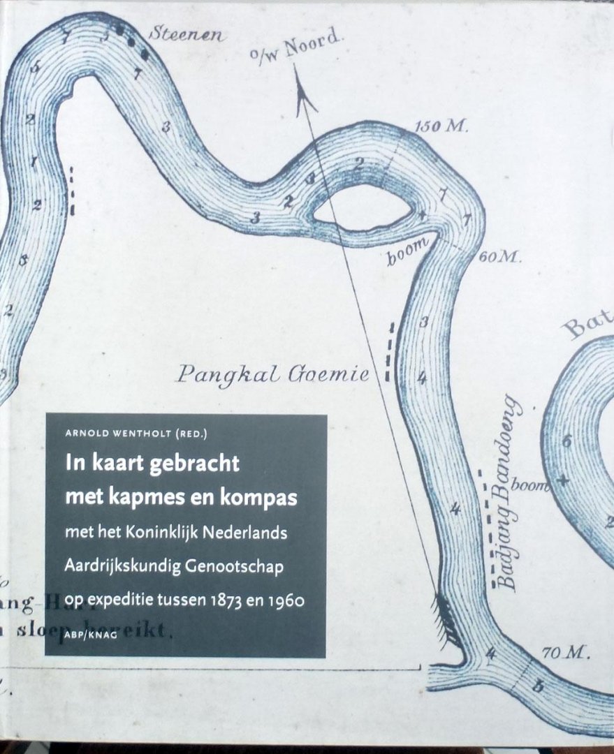 Wentholt, Arnold (red.). - .In kaart gebracht met kapmes en kompas. Met het Koninklijk Nederlands Aardrijkskundig Genootschap op expeditie tussen 1873 en 1960.