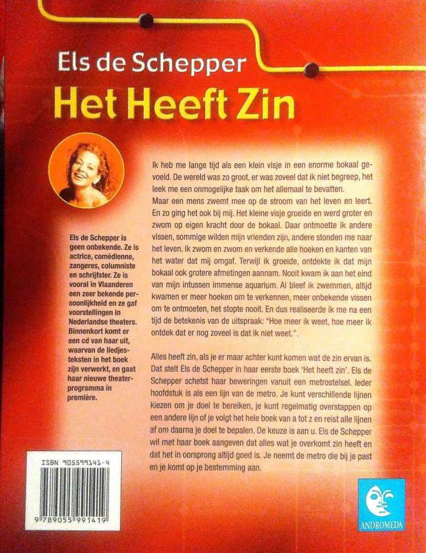 Schepper , Els . [ isbn 9789055991419 ] 0525 - Het  heeft  Zin . ( In oorsprong is het altijd goed . ) Alles heeft zin, als je er maar achter kunt komen wat de zin ervan is. Dat stelt Els De Schepper in haar eerste boek. Els schetst haar beweringen vanuit een metrostel. Ieder hoofdstuk is als -