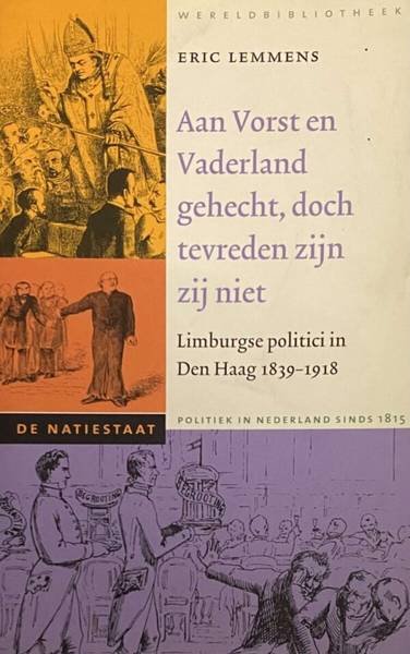 LEMMENS, ERIC. - Aan Vorst en Vaderland gehecht, doch tevreden zijn zij niet. Limburgse politici in Den Haag 1839-1918 - De Natiestaat, Politiek in Nederland sinds 1815.