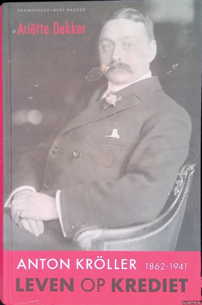 Dekker, Ariëtte - Anton Kröller 1862-1941: Leven op krediet