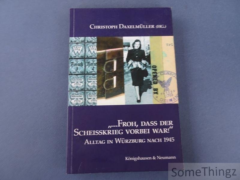 Daxelmüller, Christoph. - Froh, dass der Scheisskrieg vorbei war! Alltag in Würzburg nach 1945.