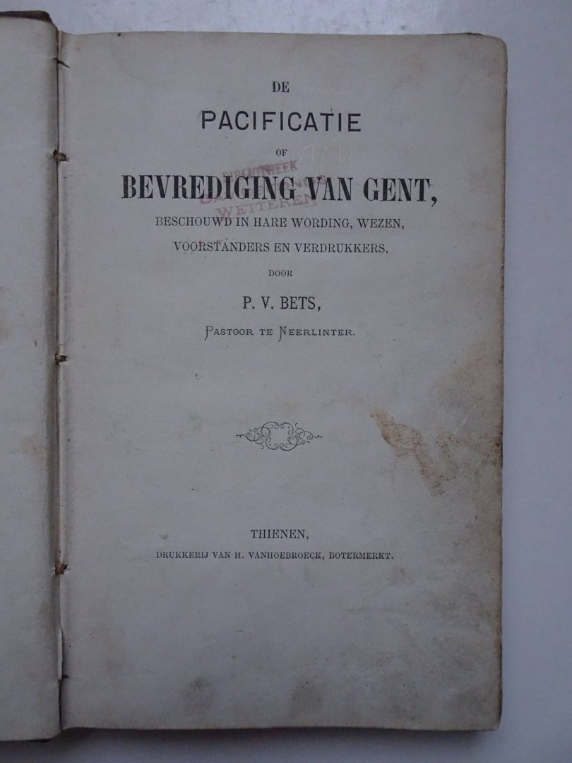 Bets, P.V.. - De pacificatie of bevrediging van Gent, beschouwd in hare wording, wezen, voorstanders en verdrukkers.