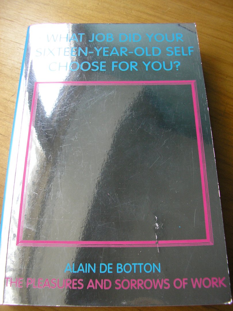 Botton, Alain De - Pleasures and Sorrows of Work. What job did your sixteen-year-old self choose for you?