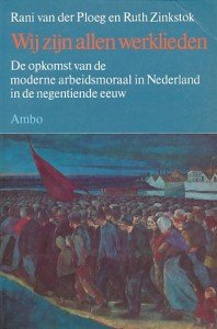 Ploeg, Rani van der / Zinkstok, Ruth - Wij zijn allen werklieden. De opkomst van de moderne arbeidsmoraal in Nederland in de negentiende eeuw.