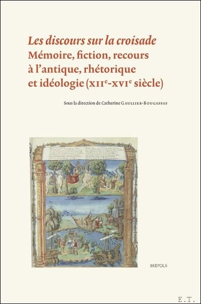 Catherine Gaullier-Bougassas (ed) - discours sur la croisade M moire, fiction, recours   l?antique, rh torique et id ologie (XIIe-XVIe si cle)