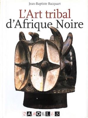 Jean-Baptiste Bacquart - L'Art tribal d'Afrique Noire