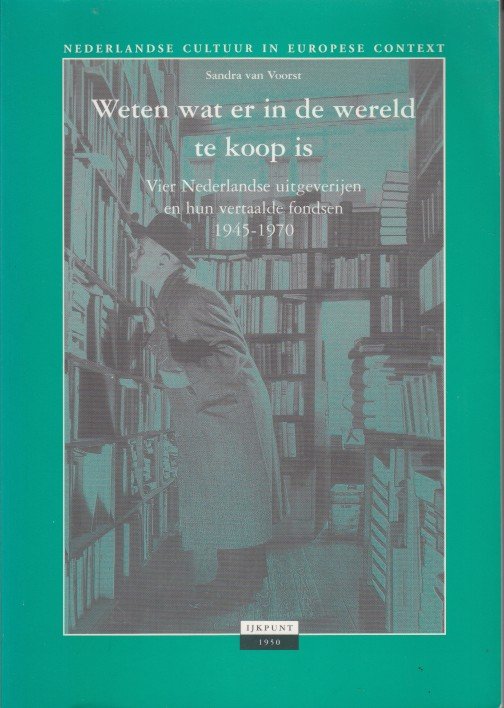 Voorst, Sandra van - Weten wat er in de wereld te koop is. Vier Nederlandse uitgeverijen en hun vertaalde fondsen 1945-1970.