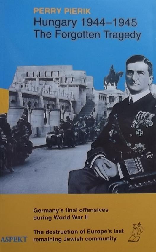 Pierik, Perry. - Hungary 1944-1945 / the forgotten tragedy : the last German offensives of the Second World War, the loss of the last Jewish community in Europe