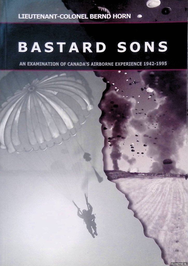 Horn, Bernd - Bastard Sons: An Examination of Canada's Airbourne Experience 1942-1995