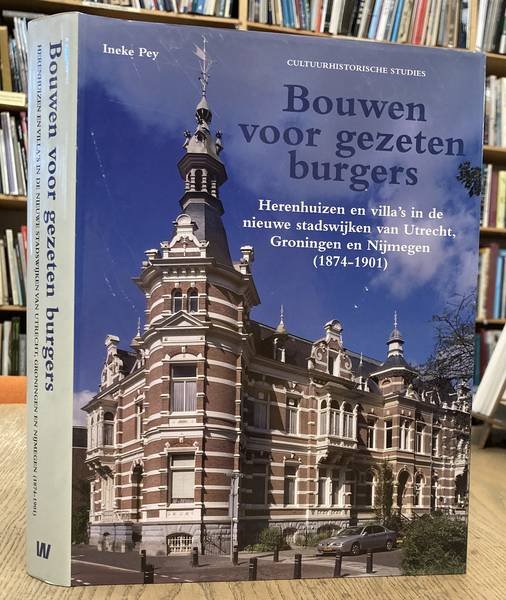 PEY, INEKE. - Bouwen voor gezeten burgers. Herenhuizen en villas in de nieuwe stadswijken van Utrecht, Groningen en Nijmegen (1874-1901).