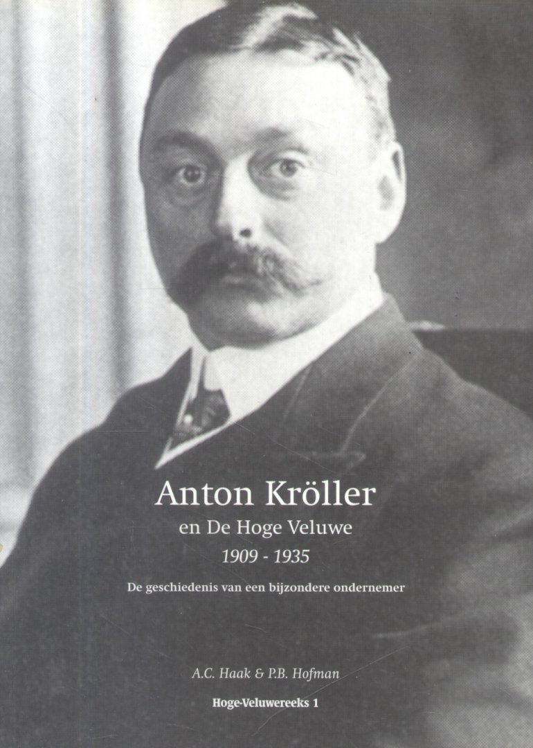 Haak, A.C. (Bram) & Hofman, P.B. (Piet) - Anton Kröller en De Hoge Veluwe 1909-1935 (De geschiedenis van een bijzondere ondernemer)