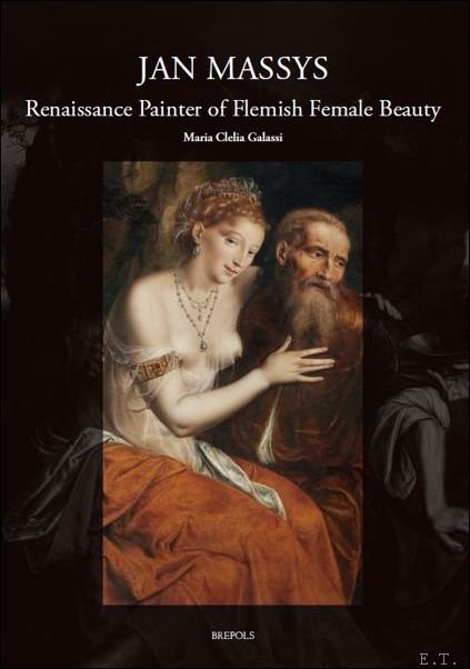 Maria Clelia Galassi ; Maryan W. Ainsworth - Jan Massys :  Renaissance Painter of Flemish Female Beauty.