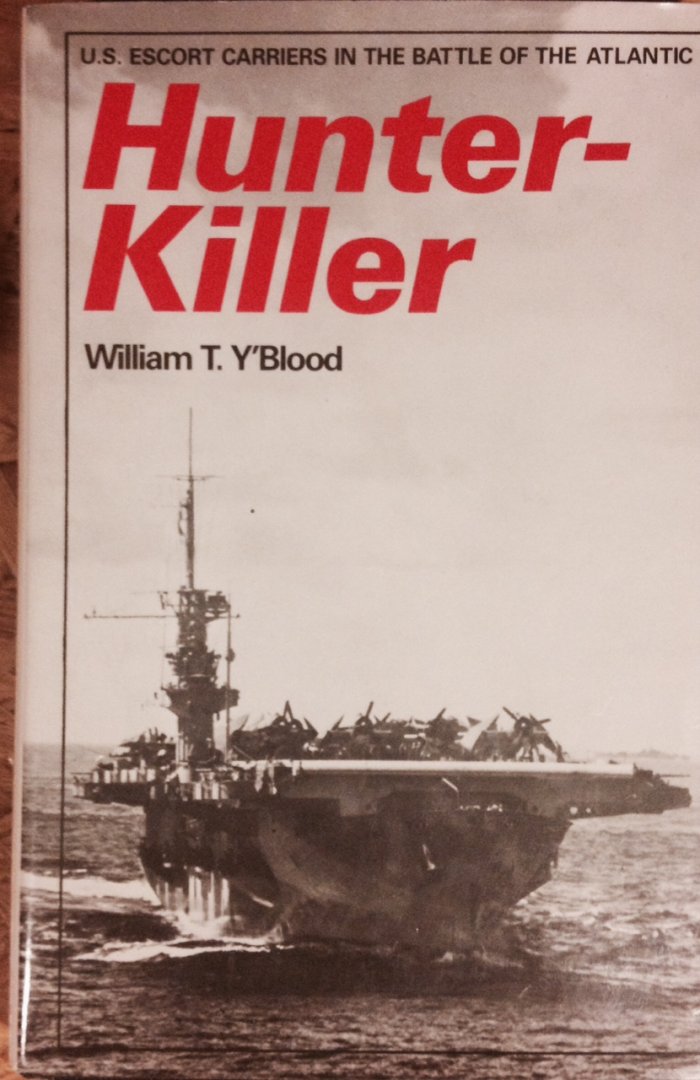 Y'Blood, W.T. - Hunter-Killer. U.S. Escort Carriers in the Battle of the Atlantic.