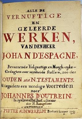 ESPAGNE, Jean d' - Alle de Vernuftige en Geleerde Werken van den Heer Johan d'Espagne, Bevattende Volgeestige en Mergh-rijke Gedagten over verscheide stoffen, zoo des Ouden als N. Testaments. Mitsgaders een noodige Voorreden door Johannes d'Outrein in zyn leven ...