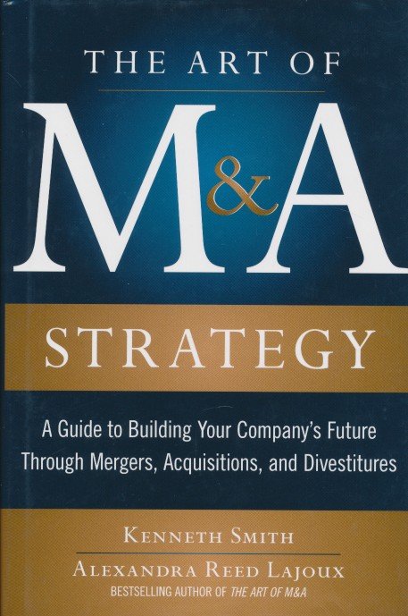 Smith, Kenneth / Reed Lajoux, Alexandra - The Art of M&A Strategy. A guide to building your company's future though mergers, acquisitions, and diverstitures.
